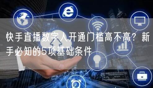 快手直播数字人开通门槛高不高？新手必知的5项基础条件