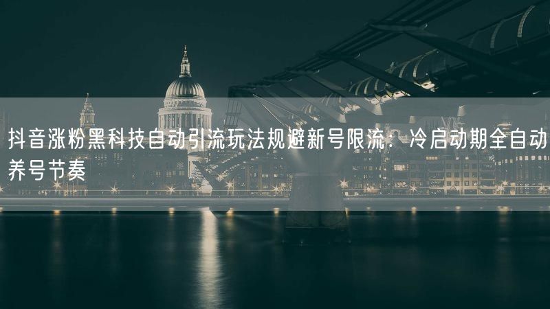 抖音涨粉黑科技自动引流玩法规避新号限流：冷启动期全自动养号节奏