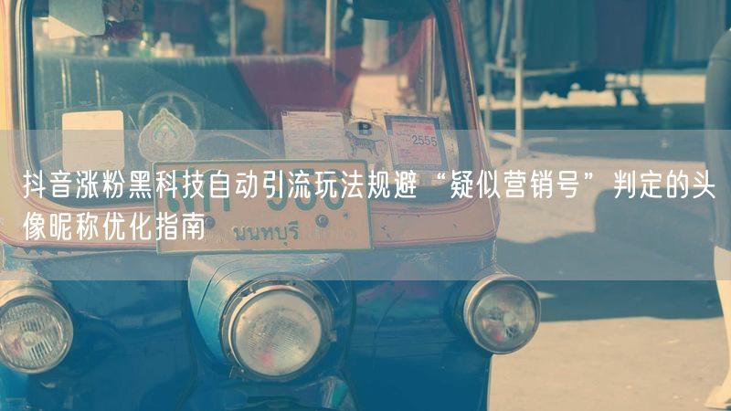 抖音涨粉黑科技自动引流玩法规避“疑似营销号”判定的头像昵称优化指南