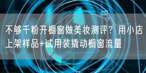 不够千粉开橱窗做美妆测评？用小店上架样品+试用装撬动橱窗流量