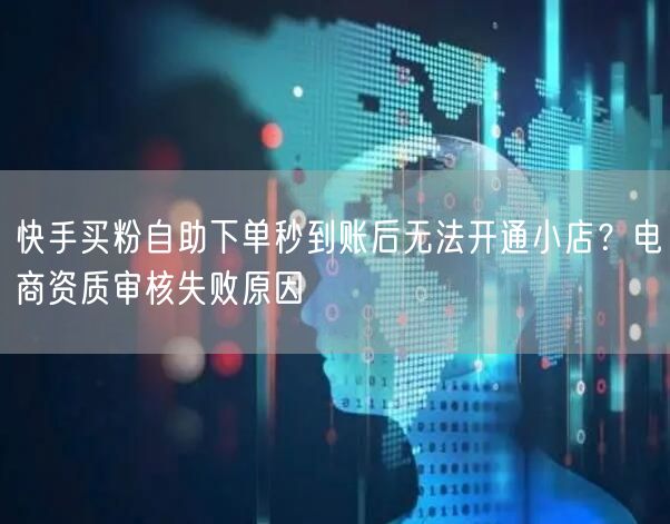 快手买粉自助下单秒到账后无法开通小店？电商资质审核失败原因
