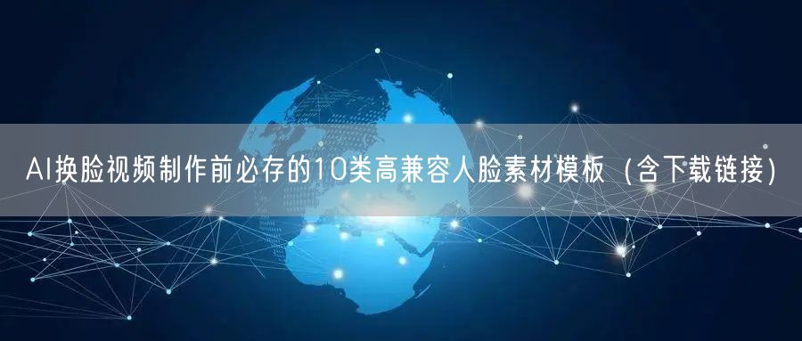 AI换脸视频制作前必存的10类高兼容人脸素材模板（含下载链接）