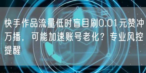 快手作品流量低时盲目刷0.01元赞冲万播，可能加速账号老化？专业风控提醒