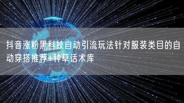抖音涨粉黑科技自动引流玩法针对服装类目的自动穿搭推荐+种草话术库