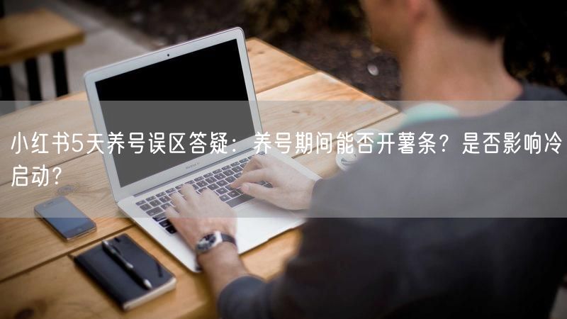 小红书5天养号误区答疑：养号期间能否开薯条？是否影响冷启动？