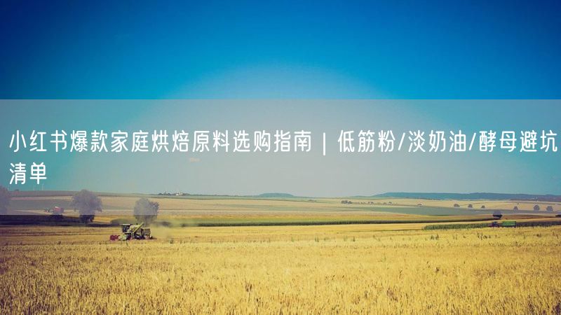 小红书爆款家庭烘焙原料选购指南｜低筋粉/淡奶油/酵母避坑清单
