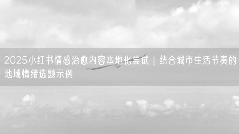 2025小红书情感治愈内容本地化尝试｜结合城市生活节奏的地域情绪选题示例
