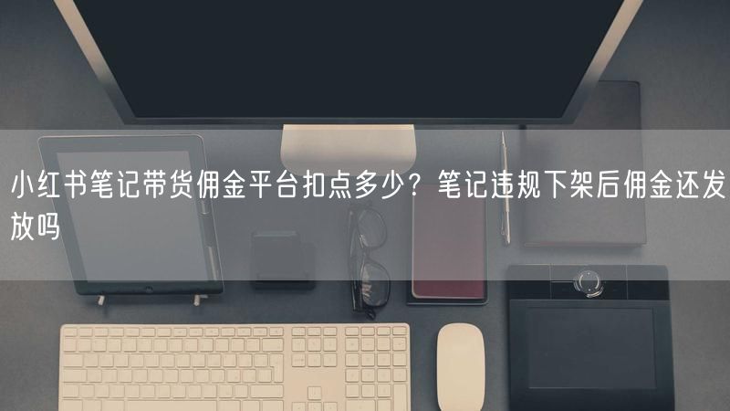 小红书笔记带货佣金平台扣点多少？笔记违规下架后佣金还发放吗