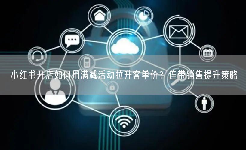 小红书开店如何用满减活动拉升客单价？连带销售提升策略