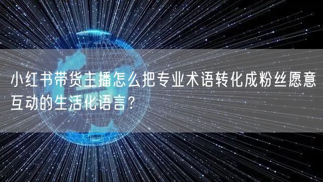 小红书带货主播怎么把专业术语转化成粉丝愿意互动的生活化语言？