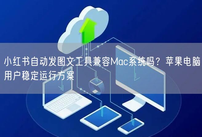 小红书自动发图文工具兼容Mac系统吗？苹果电脑用户稳定运行方案