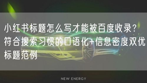 小红书标题怎么写才能被百度收录？符合搜索习惯的口语化+信息密度双优标题范例