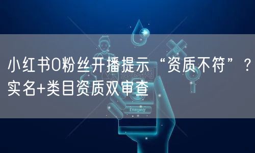 小红书0粉丝开播提示“资质不符”？实名+类目资质双审查