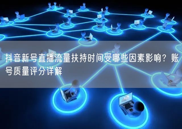 抖音新号直播流量扶持时间受哪些因素影响？账号质量评分详解