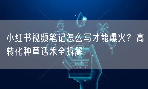 小红书视频笔记怎么写才能爆火？高转化种草话术全拆解