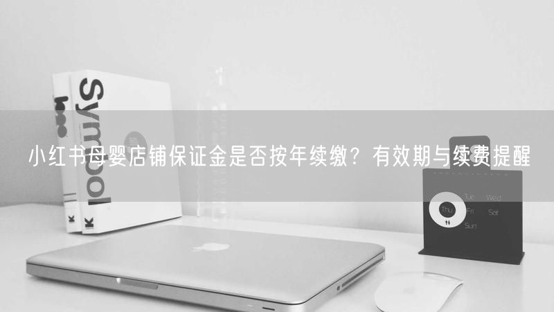 小红书母婴店铺保证金是否按年续缴？有效期与续费提醒