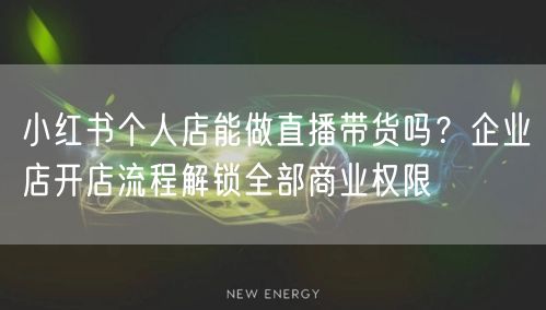 小红书个人店能做直播带货吗？企业店开店流程解锁全部商业权限