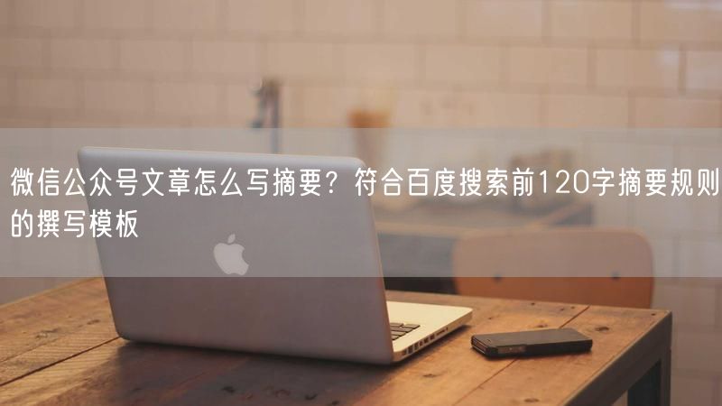 微信公众号文章怎么写摘要？符合百度搜索前120字摘要规则的撰写模板