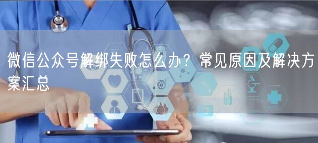 微信公众号解绑失败怎么办？常见原因及解决方案汇总