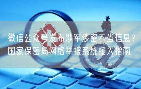 微信公众号发布涉军涉密不当信息？国家保密局网络举报系统接入指南