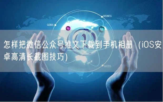怎样把微信公众号推文下载到手机相册（iOS安卓高清长截图技巧）