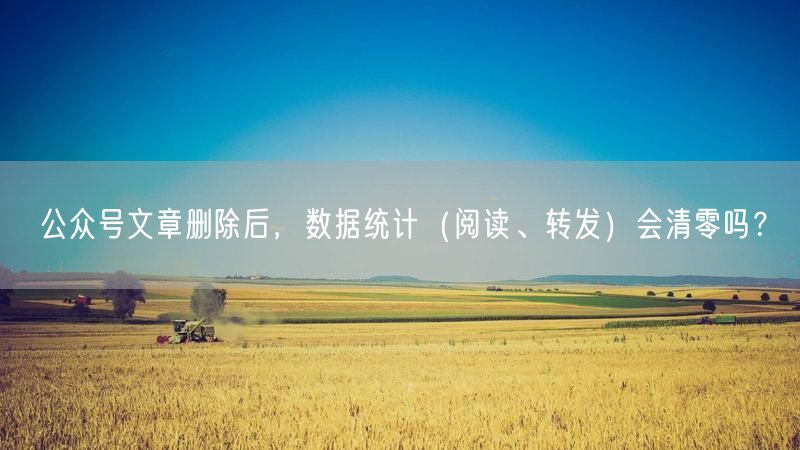 公众号文章删除后，数据统计（阅读、转发）会清零吗？