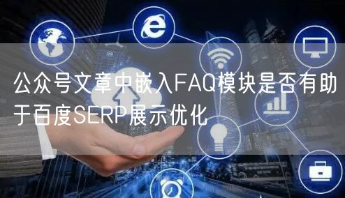 公众号文章中嵌入FAQ模块是否有助于百度SERP展示优化