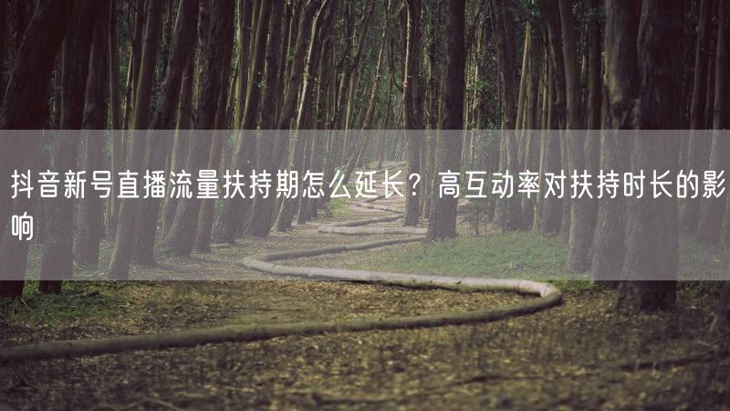 抖音新号直播流量扶持期怎么延长？高互动率对扶持时长的影响