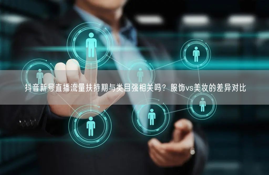 抖音新号直播流量扶持期与类目强相关吗？服饰vs美妆的差异对比