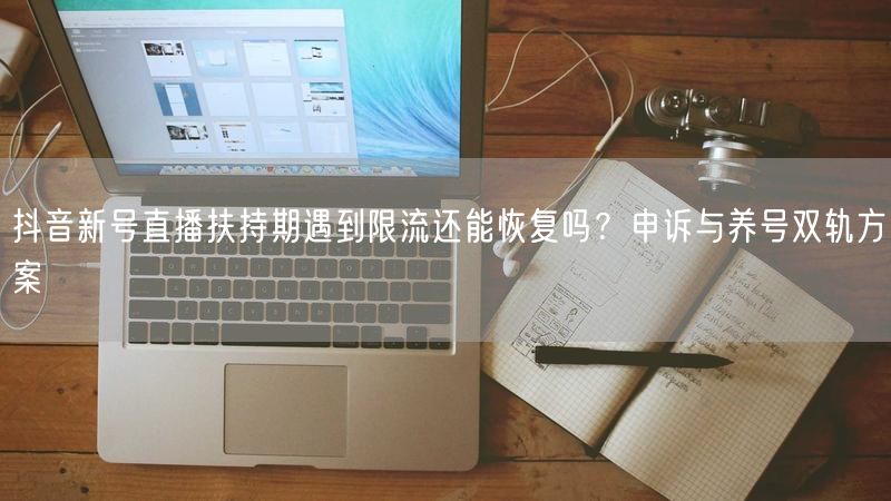 抖音新号直播扶持期遇到限流还能恢复吗？申诉与养号双轨方案