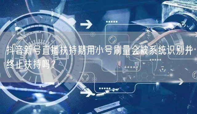 抖音新号直播扶持期用小号刷量会被系统识别并终止扶持吗？