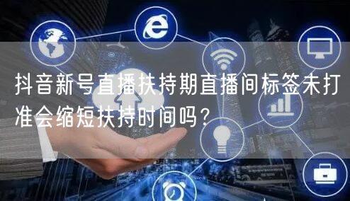 抖音新号直播扶持期直播间标签未打准会缩短扶持时间吗？