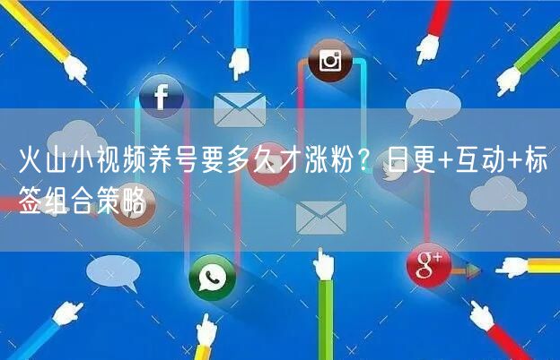 火山小视频养号要多久才涨粉？日更+互动+标签组合策略