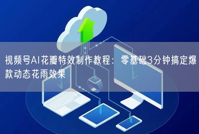 视频号AI花瓣特效制作教程：零基础3分钟搞定爆款动态花雨效果