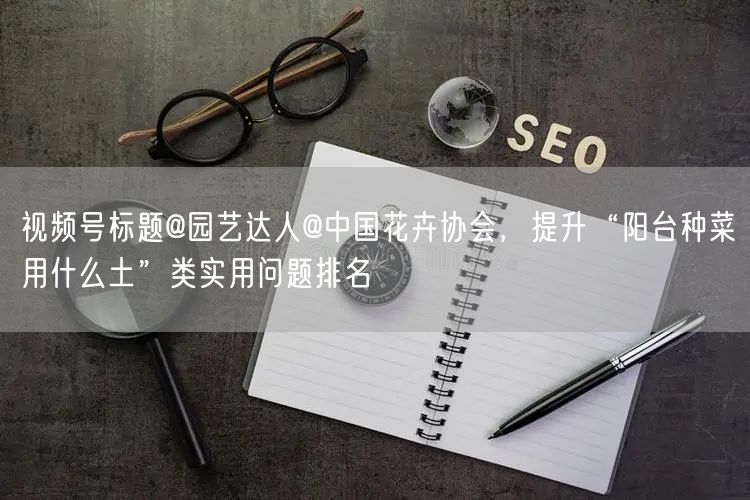 视频号标题@园艺达人@中国花卉协会，提升“阳台种菜用什么土”类实用问题排名
