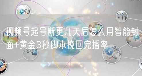 视频号起号断更几天后怎么用智能封面+黄金3秒脚本挽回完播率