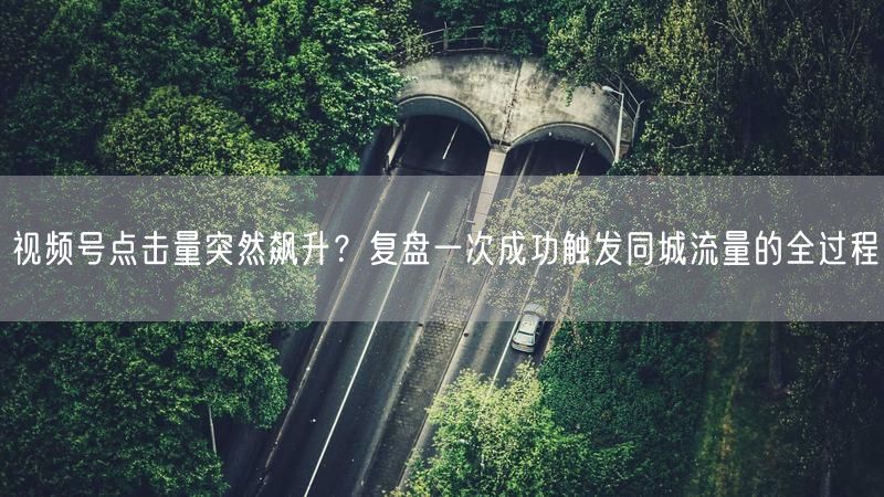 视频号点击量突然飙升？复盘一次成功触发同城流量的全过程