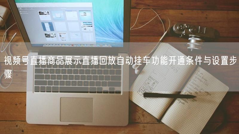 视频号直播商品展示直播回放自动挂车功能开通条件与设置步骤