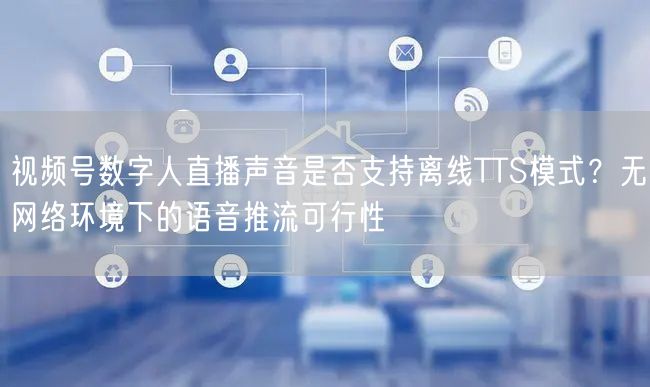 视频号数字人直播声音是否支持离线TTS模式？无网络环境下的语音推流可行性