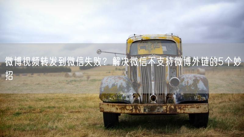 微博视频转发到微信失败？解决微信不支持微博外链的5个妙招
