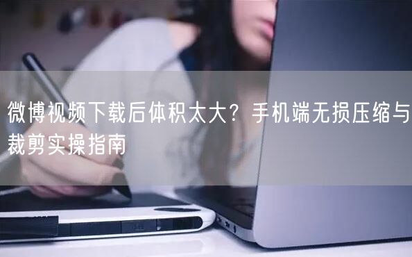 微博视频下载后体积太大？手机端无损压缩与裁剪实操指南