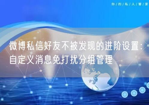 微博私信好友不被发现的进阶设置：自定义消息免打扰分组管理