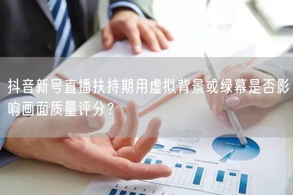 抖音新号直播扶持期用虚拟背景或绿幕是否影响画面质量评分？