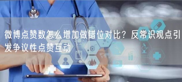 微博点赞数怎么增加做错位对比？反常识观点引发争议性点赞互动