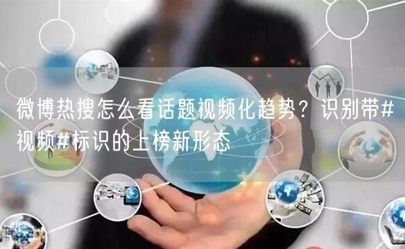 微博热搜怎么看话题视频化趋势？识别带#视频#标识的上榜新形态