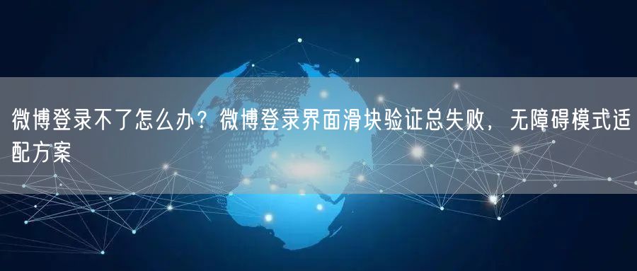 微博登录不了怎么办？微博登录界面滑块验证总失败，无障碍模式适配方案