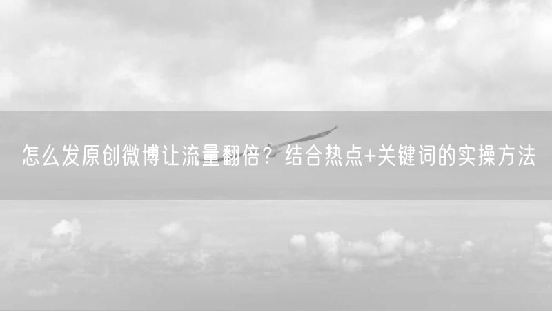 怎么发原创微博让流量翻倍？结合热点+关键词的实操方法