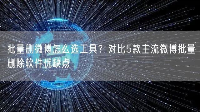批量删微博怎么选工具？对比5款主流微博批量删除软件优缺点