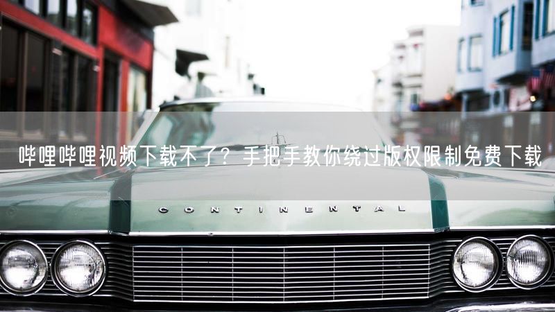哔哩哔哩视频下载不了？手把手教你绕过版权限制免费下载