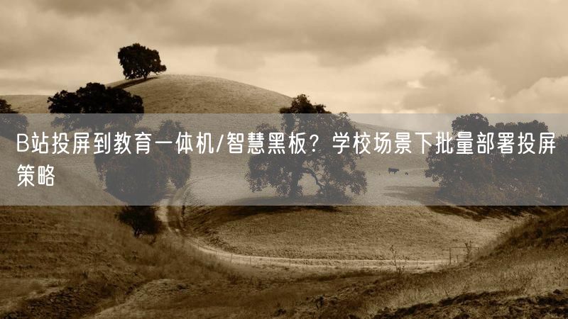 B站投屏到教育一体机/智慧黑板？学校场景下批量部署投屏策略